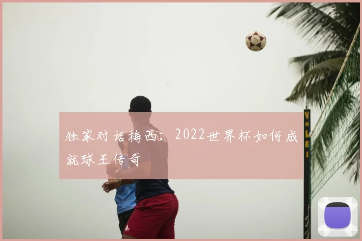 独家对话梅西：2022世界杯如何成就球王传奇