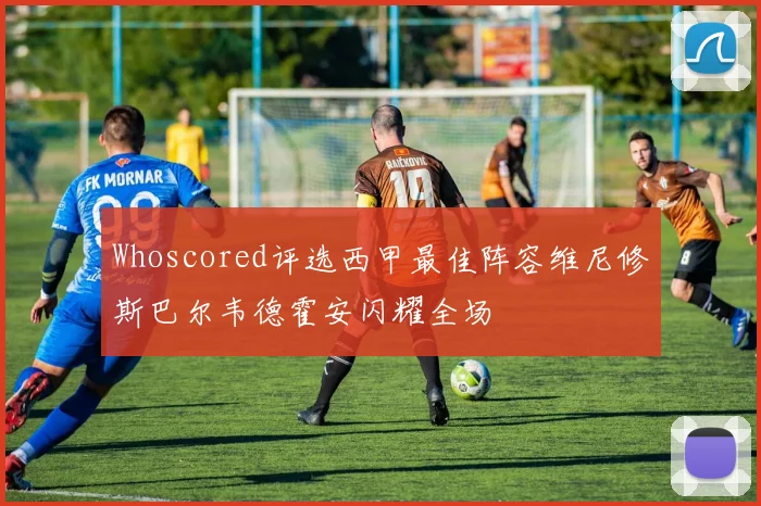 Whoscored评选西甲最佳阵容维尼修斯巴尔韦德霍安闪耀全场