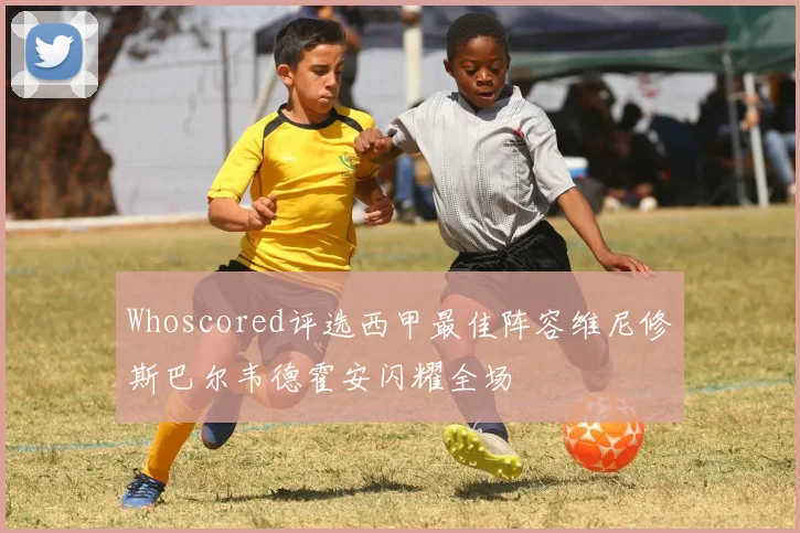 Whoscored评选西甲最佳阵容维尼修斯巴尔韦德霍安闪耀全场