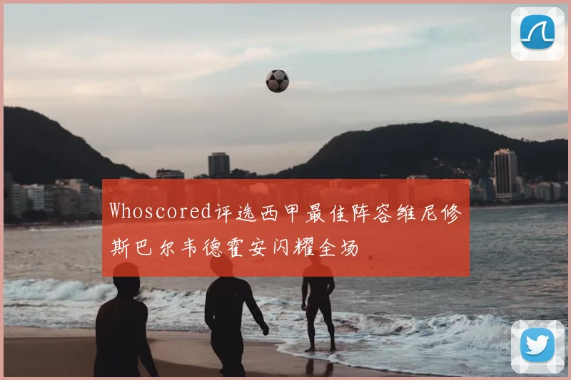 Whoscored评选西甲最佳阵容维尼修斯巴尔韦德霍安闪耀全场