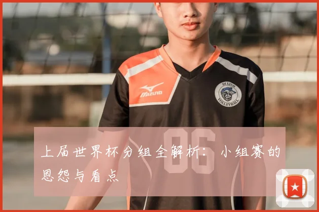 上届世界杯分组全解析：小组赛的恩怨与看点