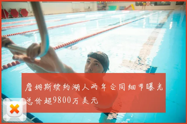 詹姆斯续约湖人两年合同细节曝光总价超9800万美元