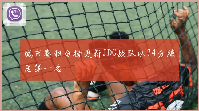城市赛积分榜更新JDG战队以74分稳居第一名