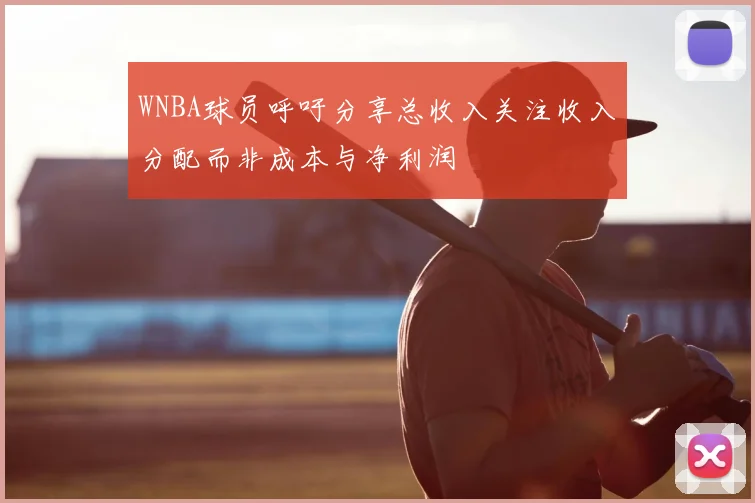 WNBA球员呼吁分享总收入关注收入分配而非成本与净利润