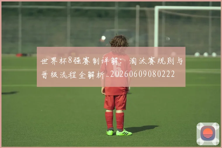 世界杯8强赛制详解：淘汰赛规则与晋级流程全解析_20260609080222