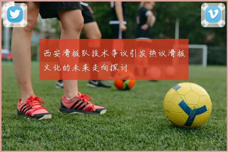 西安滑板队技术争议引发热议滑板文化的未来走向探讨