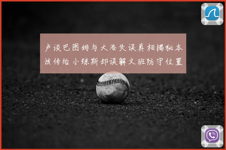 卢谈巴图姆与大洛失误真相揭秘本该传给小琼斯却误解文班防守位置
