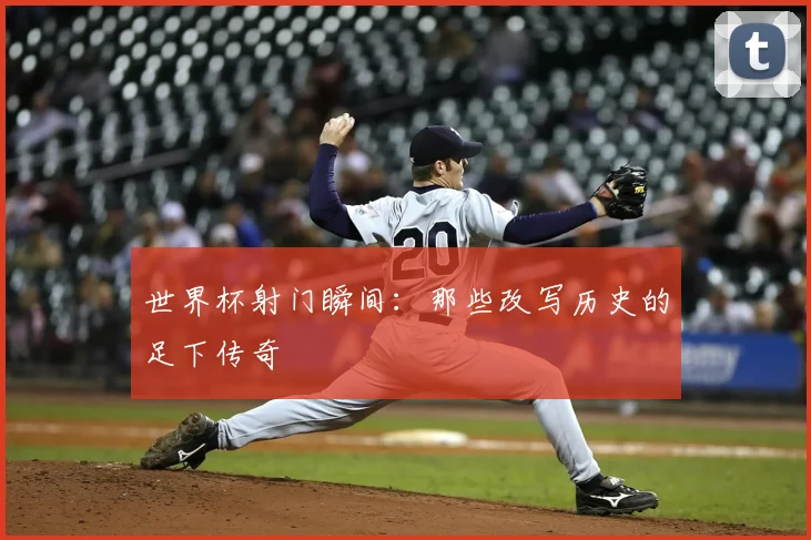 世界杯射门瞬间：那些改写历史的足下传奇
