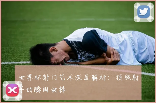 世界杯射门艺术深度解析：顶级射手的瞬间抉择