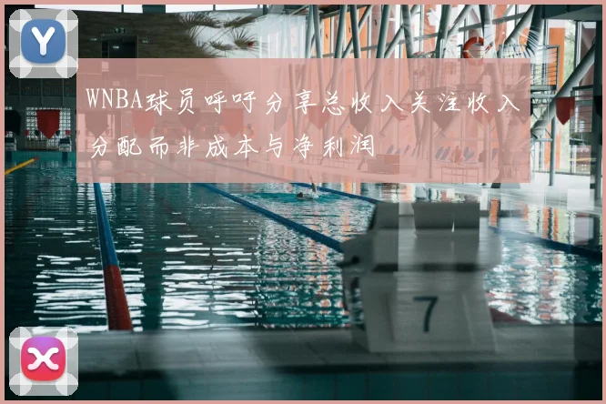 WNBA球员呼吁分享总收入关注收入分配而非成本与净利润