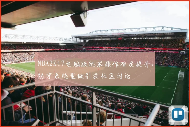 NBA2K17电脑版玩家操作难度提升，防守系统重做引发社区讨论