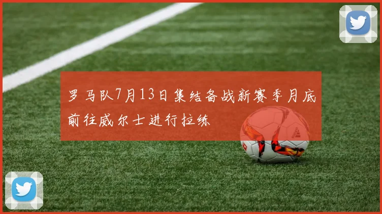 罗马队7月13日集结备战新赛季月底前往威尔士进行拉练