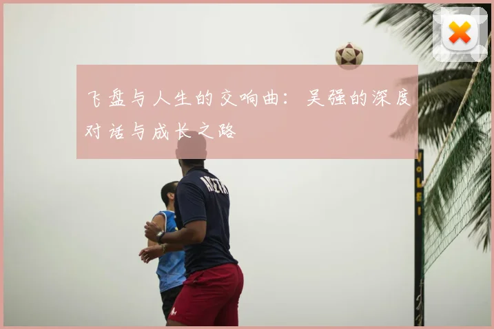 飞盘与人生的交响曲：吴强的深度对话与成长之路