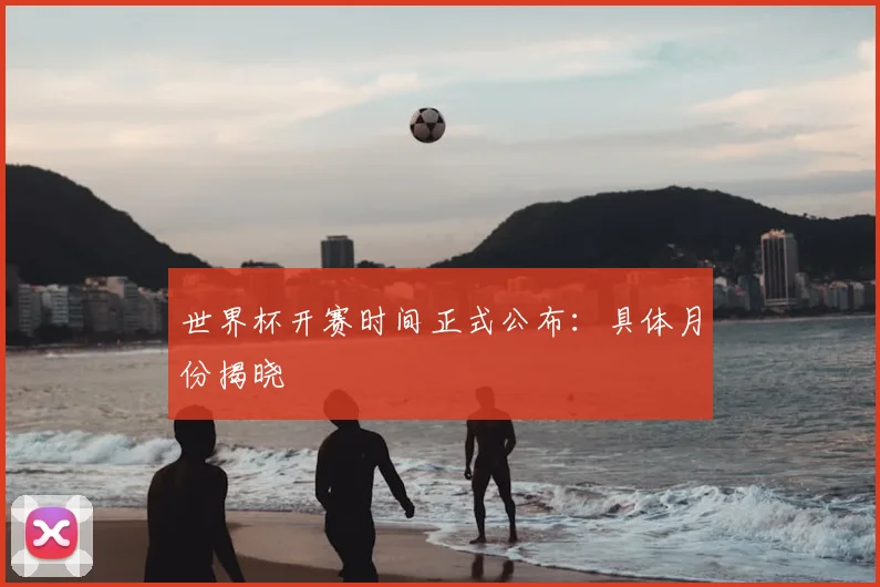 世界杯开赛时间正式公布：具体月份揭晓