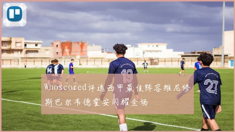 Whoscored评选西甲最佳阵容维尼修斯巴尔韦德霍安闪耀全场