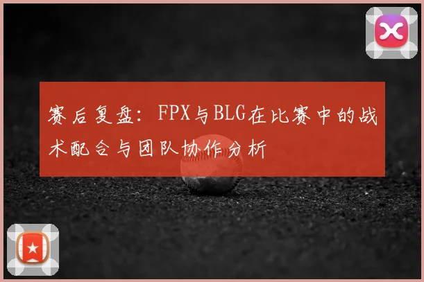 赛后复盘：FPX与BLG在比赛中的战术配合与团队协作分析
