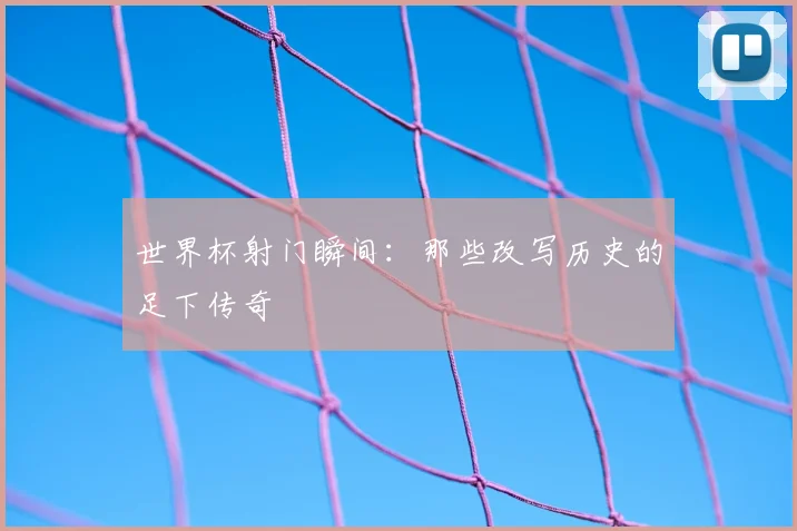 世界杯射门瞬间：那些改写历史的足下传奇