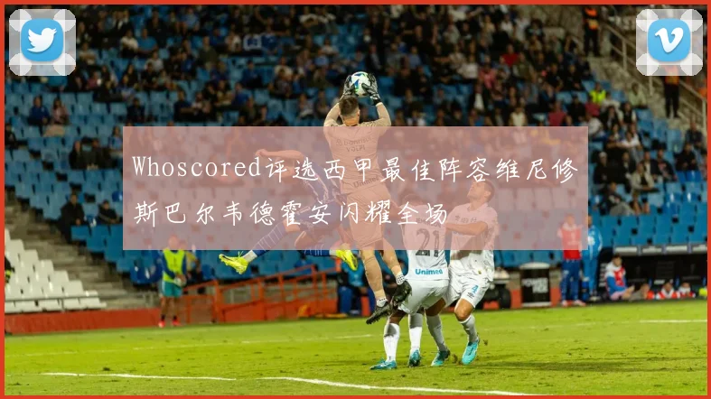 Whoscored评选西甲最佳阵容维尼修斯巴尔韦德霍安闪耀全场