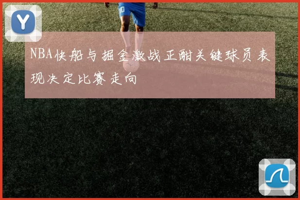 NBA快船与掘金激战正酣关键球员表现决定比赛走向