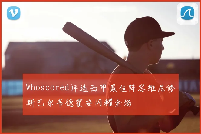 Whoscored评选西甲最佳阵容维尼修斯巴尔韦德霍安闪耀全场
