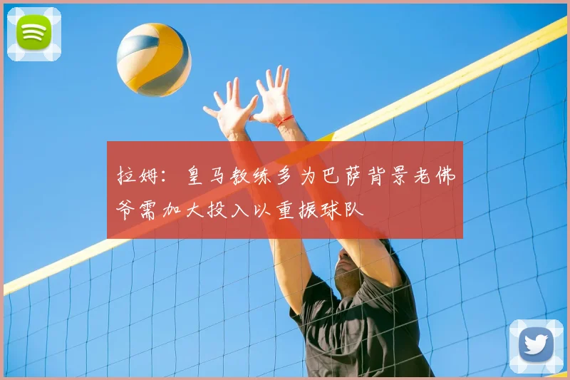 拉姆：皇马教练多为巴萨背景老佛爷需加大投入以重振球队