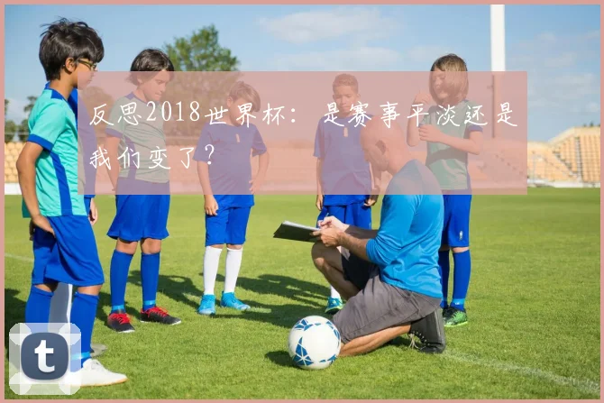反思2018世界杯：是赛事平淡还是我们变了？