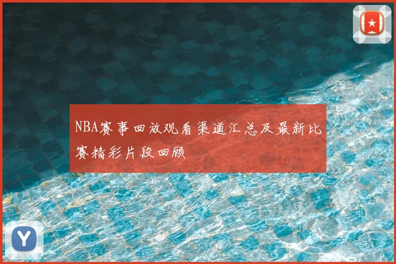 NBA赛事回放观看渠道汇总及最新比赛精彩片段回顾