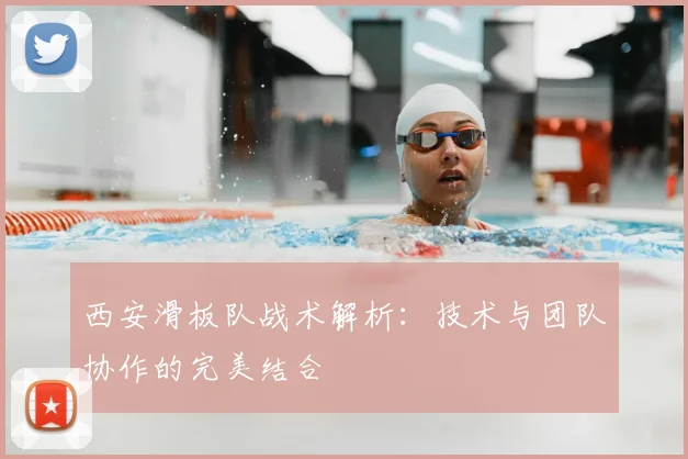 西安滑板队战术解析：技术与团队协作的完美结合
