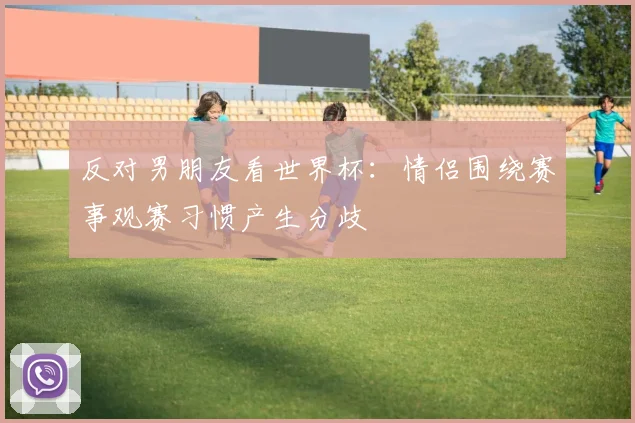 反对男朋友看世界杯：情侣围绕赛事观赛习惯产生分歧