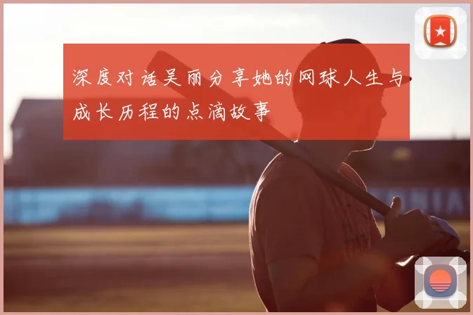 深度对话吴丽分享她的网球人生与成长历程的点滴故事