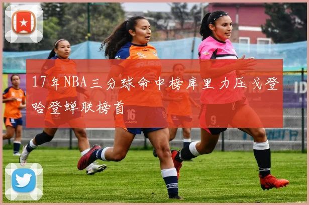 17年NBA三分球命中榜库里力压戈登哈登蝉联榜首
