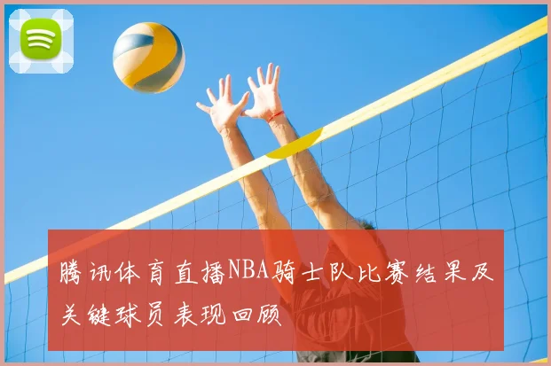 腾讯体育直播NBA骑士队比赛结果及关键球员表现回顾