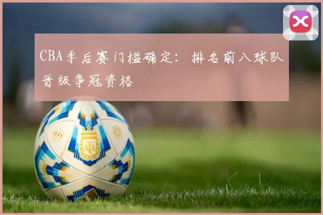CBA季后赛门槛确定：排名前八球队晋级争冠资格
