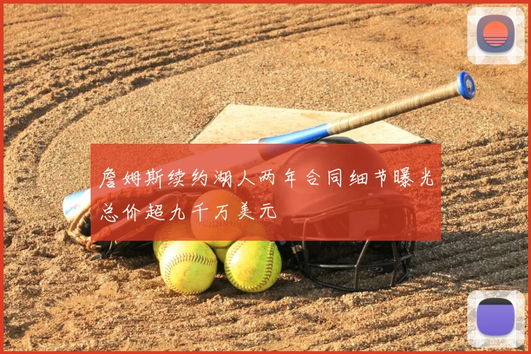 詹姆斯续约湖人两年合同细节曝光总价超九千万美元