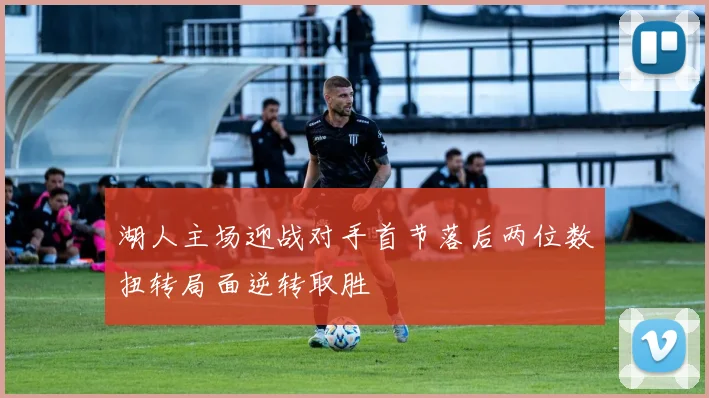 湖人主场迎战对手首节落后两位数扭转局面逆转取胜