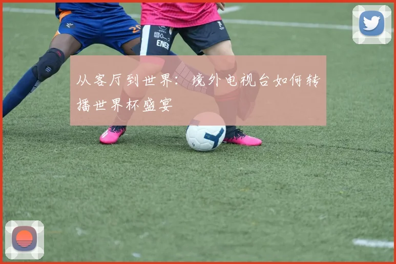从客厅到世界：境外电视台如何转播世界杯盛宴