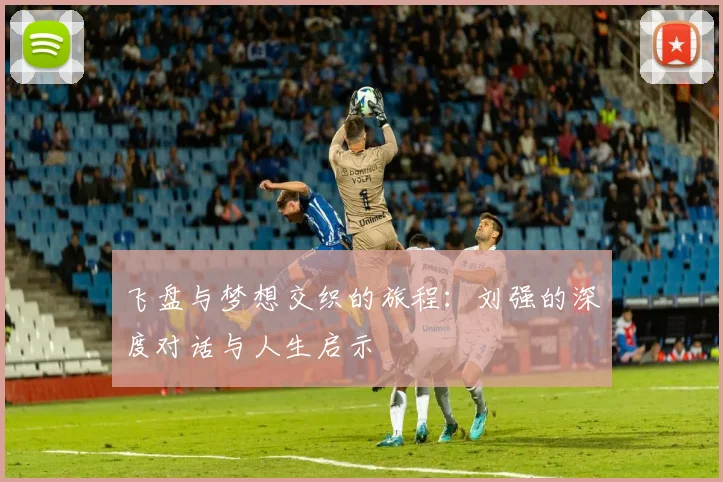 飞盘与梦想交织的旅程：刘强的深度对话与人生启示
