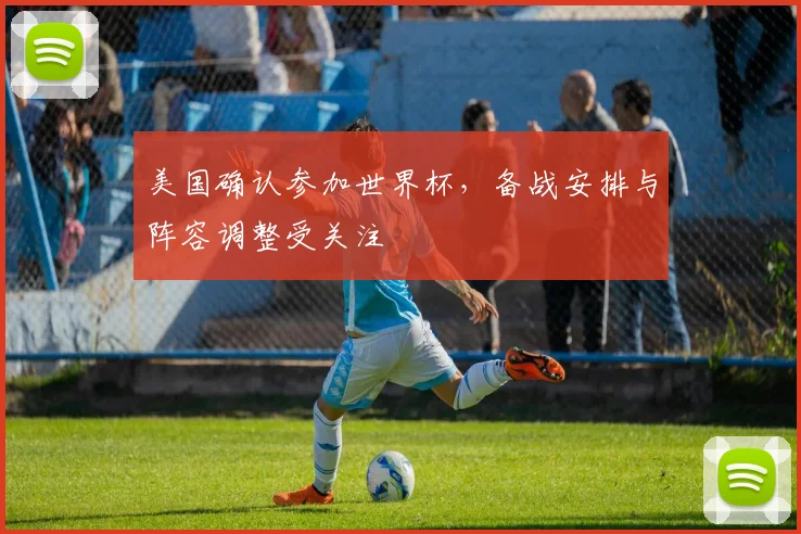 美国确认参加世界杯，备战安排与阵容调整受关注
