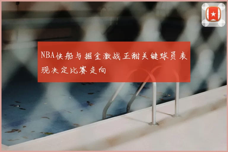 NBA快船与掘金激战正酣关键球员表现决定比赛走向