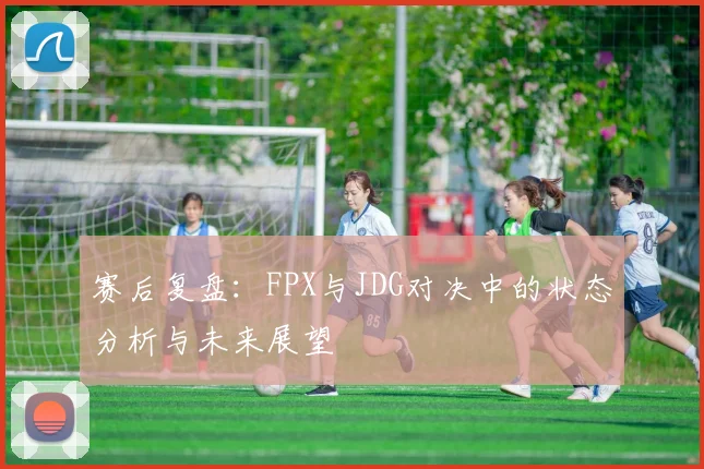 赛后复盘：FPX与JDG对决中的状态分析与未来展望