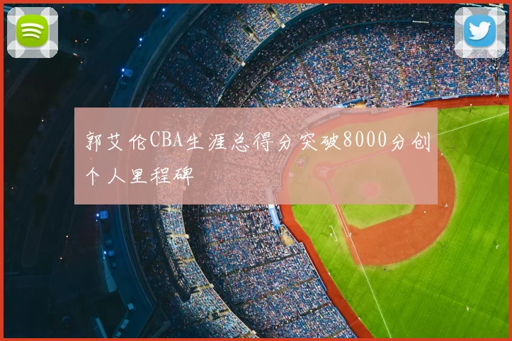 郭艾伦CBA生涯总得分突破8000分创个人里程碑