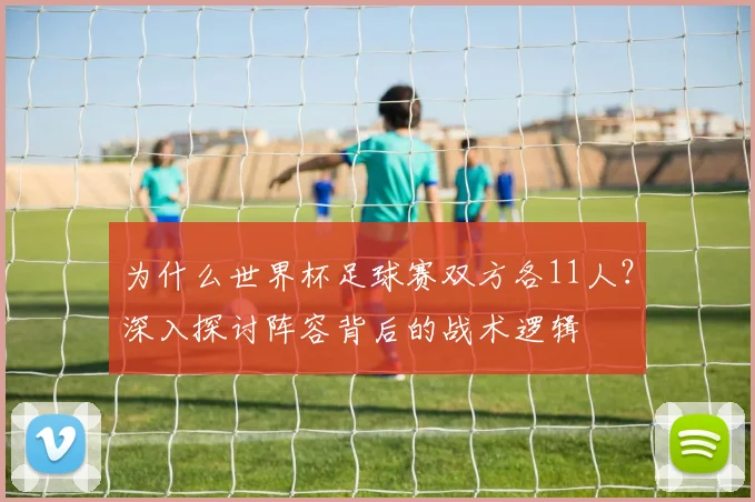 为什么世界杯足球赛双方各11人？深入探讨阵容背后的战术逻辑