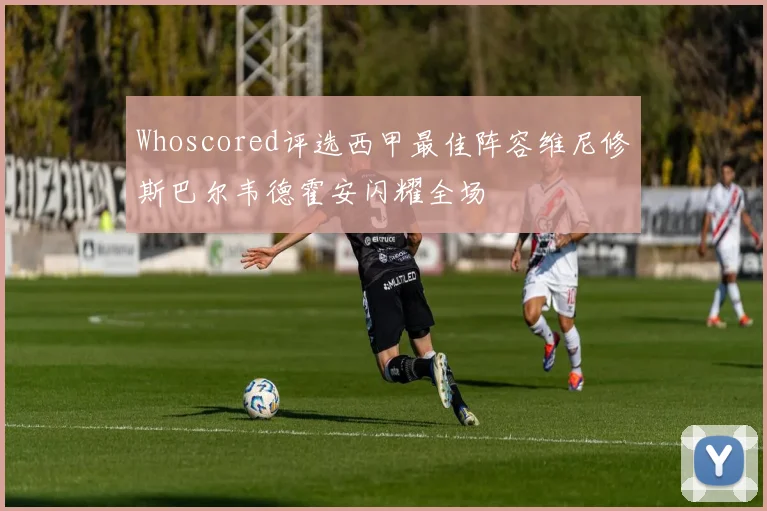 Whoscored评选西甲最佳阵容维尼修斯巴尔韦德霍安闪耀全场