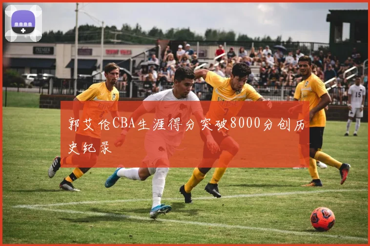 郭艾伦CBA生涯得分突破8000分创历史纪录