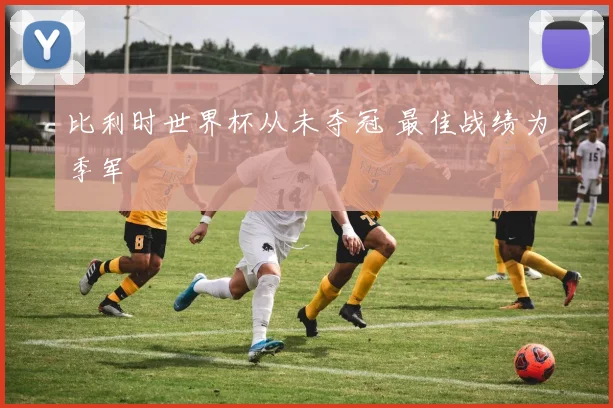 比利时世界杯从未夺冠 最佳战绩为季军