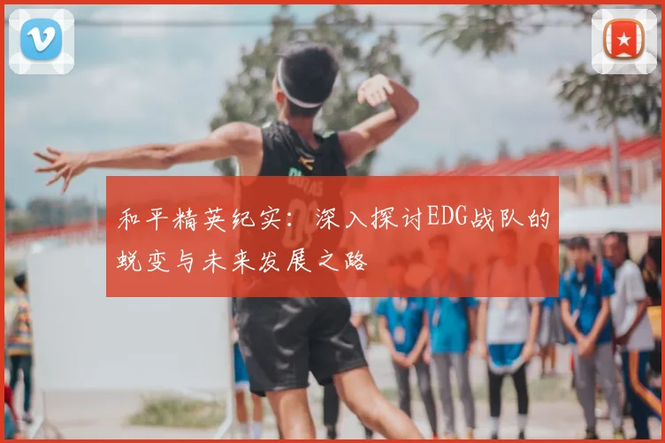 和平精英纪实：深入探讨EDG战队的蜕变与未来发展之路