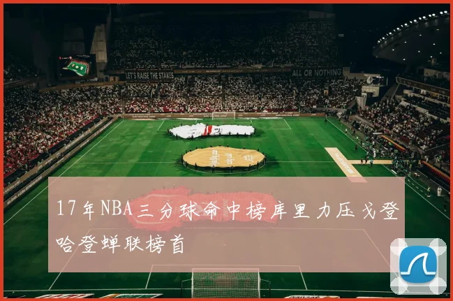 17年NBA三分球命中榜库里力压戈登哈登蝉联榜首