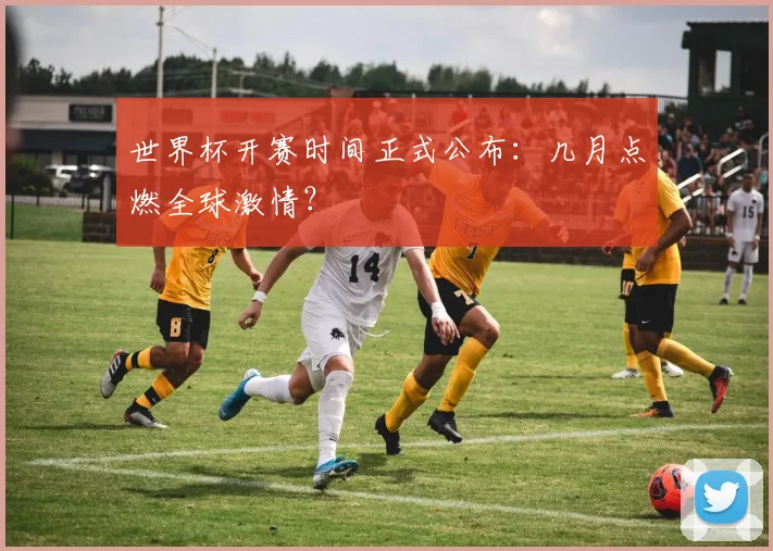 世界杯开赛时间正式公布：几月点燃全球激情？