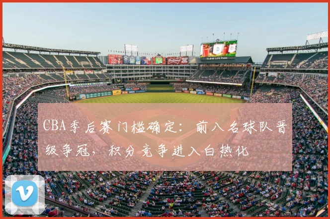 CBA季后赛门槛确定：前八名球队晋级争冠，积分竞争进入白热化