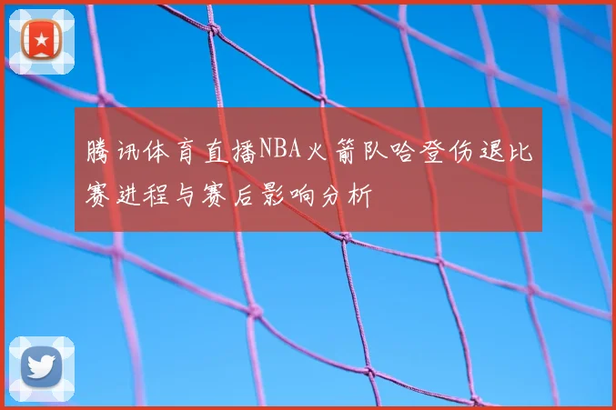 腾讯体育直播NBA火箭队哈登伤退比赛进程与赛后影响分析